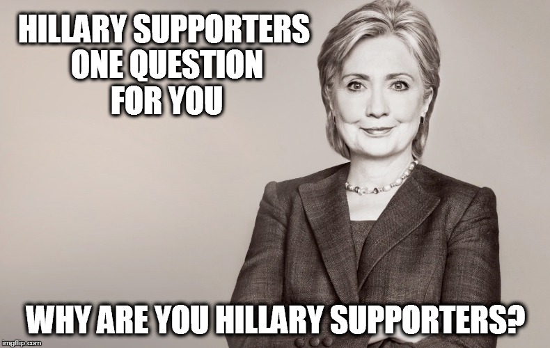 Hillary Clinton | HILLARY SUPPORTERS ONE QUESTION FOR YOU; WHY ARE YOU HILLARY SUPPORTERS? | image tagged in hillary clinton | made w/ Imgflip meme maker