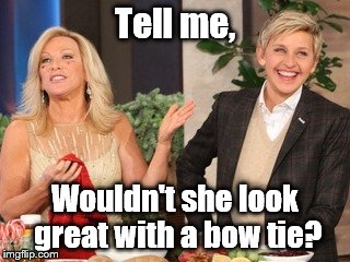 Tell me, Wouldn't she look great with a bow tie? | image tagged in tell me,ladies | made w/ Imgflip meme maker