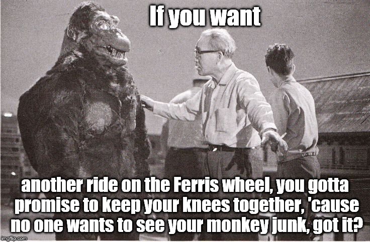 monkey junk | If you want; another ride on the Ferris wheel, you gotta promise to keep your knees together, 'cause no one wants to see your monkey junk, got it? | image tagged in kong with director,ferris wheel,monkey junk,not very ladylike,behave yourself,behave yourself kong | made w/ Imgflip meme maker