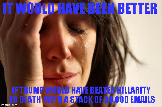 First World Problems | IT WOULD HAVE BEEN BETTER; IF TRUMP WOULD HAVE BEATEN HILLARITY  TO DEATH  WITH A STACK OF 30,000 EMAILS | image tagged in memes,first world problems | made w/ Imgflip meme maker