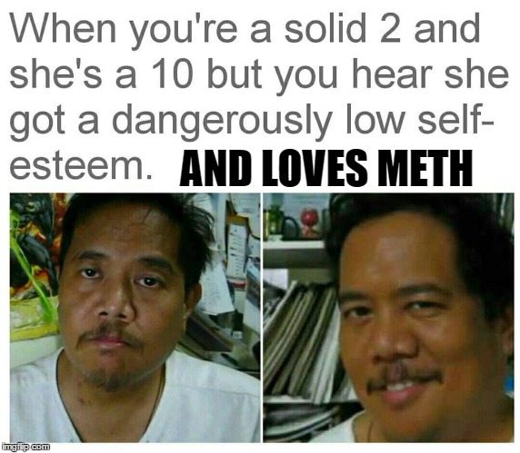 Its not the end of the world | AND LOVES METH | image tagged in drugs,ugly,memes,self esteem,creepy | made w/ Imgflip meme maker