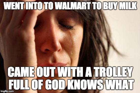 Walmart Truth | WENT INTO TO WALMART TO BUY MILK; CAME OUT WITH A TROLLEY FULL OF GOD KNOWS WHAT | image tagged in memes,first world problems | made w/ Imgflip meme maker