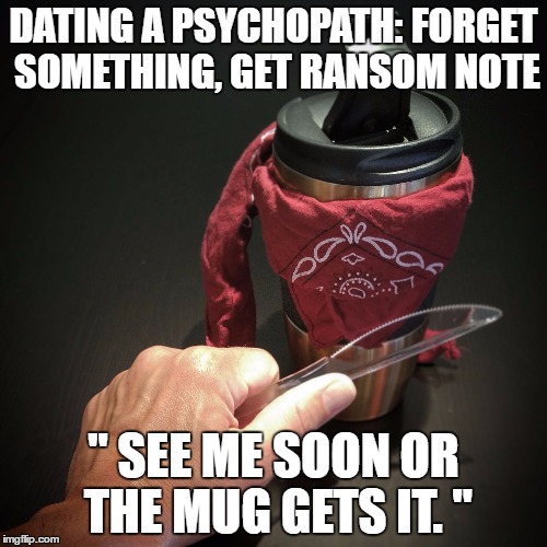 Dating a Psychopath: Forget something, Get ransom note.  "See me soon of the mug gets it" | DATING A PSYCHOPATH: FORGET SOMETHING, GET RANSOM NOTE; " SEE ME SOON OR THE MUG GETS IT. " | image tagged in dating,boyfriend,girlfriend,psychopath,coffee,sociopath | made w/ Imgflip meme maker