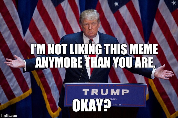 Donald Trump Vs. Memes | I'M NOT LIKING THIS MEME ANYMORE THAN YOU ARE, OKAY? | image tagged in donald trump,political meme | made w/ Imgflip meme maker