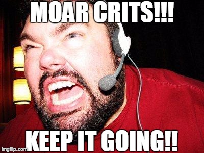 Nerd Rage | MOAR CRITS!!! KEEP IT GOING!! | image tagged in nerd rage | made w/ Imgflip meme maker