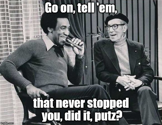 Grouch with Cosby | Go on, tell 'em, that never stopped you, did it, putz? | image tagged in grouch with cosby | made w/ Imgflip meme maker