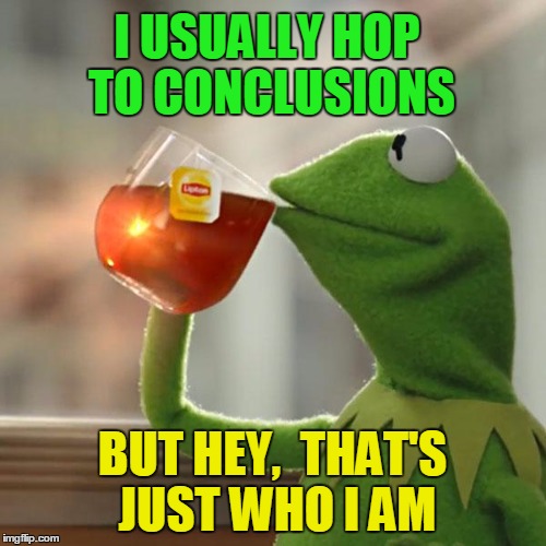 But That's None Of My Business Meme | I USUALLY HOP TO CONCLUSIONS BUT HEY,  THAT'S JUST WHO I AM | image tagged in memes,but thats none of my business,kermit the frog | made w/ Imgflip meme maker