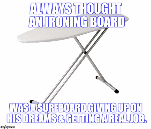 Ironing board |  ALWAYS THOUGHT AN IRONING BOARD; WAS A SURFBOARD GIVING UP ON HIS DREAMS & GETTING A REAL JOB. | image tagged in ironing board | made w/ Imgflip meme maker