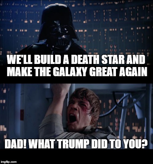 Star Wars No Meme | WE'LL BUILD A DEATH STAR AND MAKE THE GALAXY GREAT AGAIN; DAD! WHAT TRUMP DID TO YOU? | image tagged in memes,star wars no | made w/ Imgflip meme maker