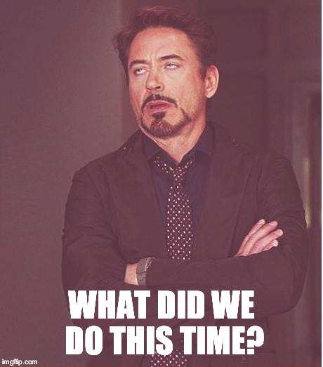 Face You Make Robert Downey Jr Meme | WHAT DID WE DO THIS TIME? | image tagged in memes,face you make robert downey jr | made w/ Imgflip meme maker