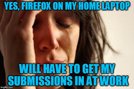 First World Problems Meme | YES, FIREFOX ON MY HOME LAPTOP WILL HAVE TO GET MY SUBMISSIONS IN AT WORK | image tagged in memes,first world problems | made w/ Imgflip meme maker