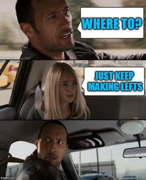 The Rock Driving Meme | WHERE TO? JUST KEEP MAKING LEFTS | image tagged in memes,the rock driving | made w/ Imgflip meme maker