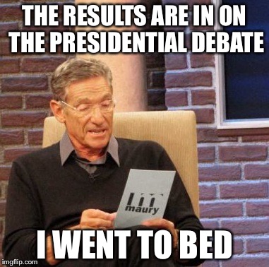 Maury Lie Detector Meme | THE RESULTS ARE IN ON THE PRESIDENTIAL DEBATE; I WENT TO BED | image tagged in memes,maury lie detector | made w/ Imgflip meme maker