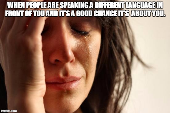 First World Problems | WHEN PEOPLE ARE SPEAKING A DIFFERENT LANGUAGE IN FRONT OF YOU AND IT'S A GOOD CHANCE IT'S  ABOUT YOU. | image tagged in memes,first world problems | made w/ Imgflip meme maker