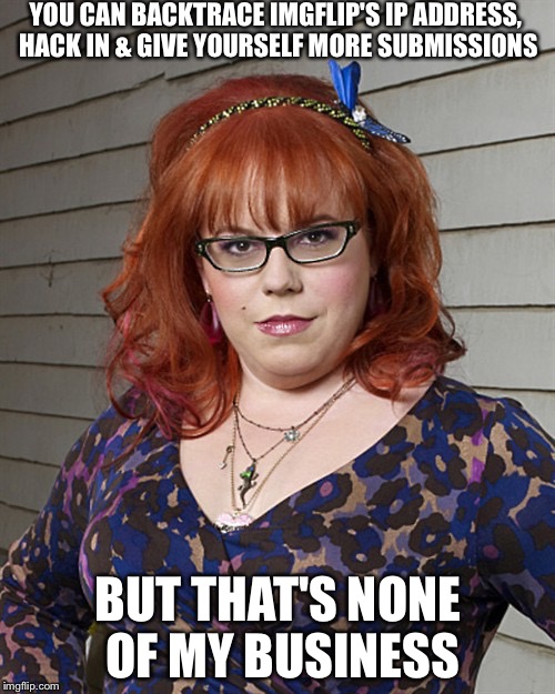 Penelope Garcia | YOU CAN BACKTRACE IMGFLIP'S IP ADDRESS, HACK IN & GIVE YOURSELF MORE SUBMISSIONS BUT THAT'S NONE OF MY BUSINESS | image tagged in penelope garcia | made w/ Imgflip meme maker