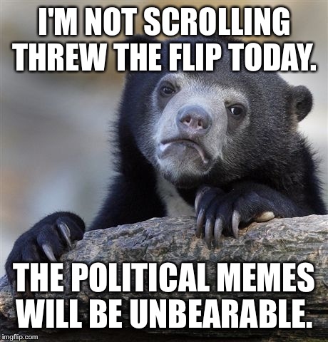 I will respond to all notifications. If you have a non-political meme that is lost, post it here. No NSFW. I am a lady after all | I'M NOT SCROLLING THREW THE FLIP TODAY. THE POLITICAL MEMES WILL BE UNBEARABLE. | image tagged in memes,confession bear | made w/ Imgflip meme maker