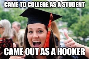 Happy College Graduate | CAME TO COLLEGE AS A STUDENT; CAME OUT AS A HOOKER | image tagged in happy college graduate | made w/ Imgflip meme maker