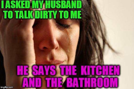 First World Problems Meme | I ASKED MY HUSBAND TO TALK DIRTY TO ME; HE  SAYS  THE  KITCHEN  AND  THE  BATHROOM | image tagged in memes,first world problems | made w/ Imgflip meme maker