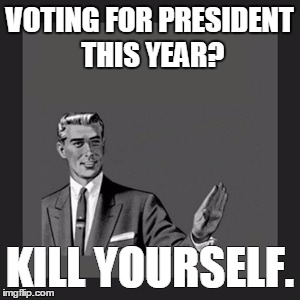 Kill Yourself Guy | VOTING FOR PRESIDENT THIS YEAR? KILL YOURSELF. | image tagged in memes,kill yourself guy | made w/ Imgflip meme maker