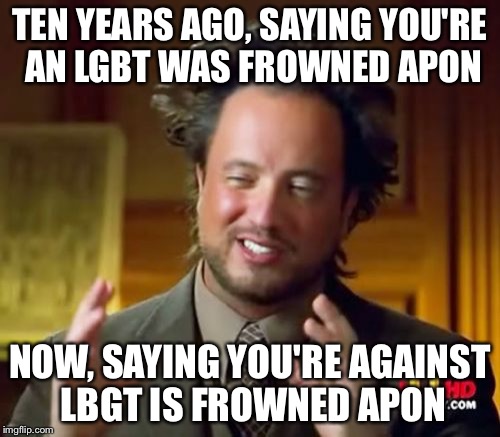 Ancient Aliens | TEN YEARS AGO, SAYING YOU'RE AN LGBT WAS FROWNED APON; NOW, SAYING YOU'RE AGAINST LBGT IS FROWNED APON | image tagged in memes,ancient aliens | made w/ Imgflip meme maker
