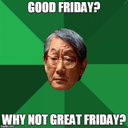 High Expectations Asian Father | GOOD FRIDAY? WHY NOT GREAT FRIDAY? | image tagged in memes,high expectations asian father | made w/ Imgflip meme maker