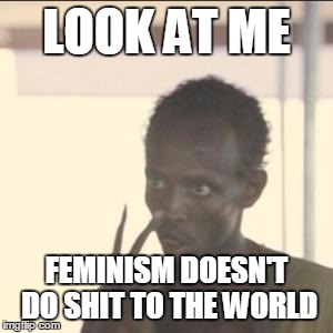 Look At Me | LOOK AT ME; FEMINISM DOESN'T DO SHIT TO THE WORLD | image tagged in memes,look at me | made w/ Imgflip meme maker