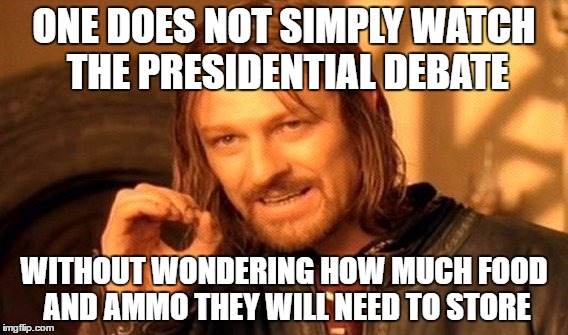 One Does Not Simply | ONE DOES NOT SIMPLY WATCH THE PRESIDENTIAL DEBATE; WITHOUT WONDERING HOW MUCH FOOD AND AMMO THEY WILL NEED TO STORE | image tagged in memes,one does not simply | made w/ Imgflip meme maker