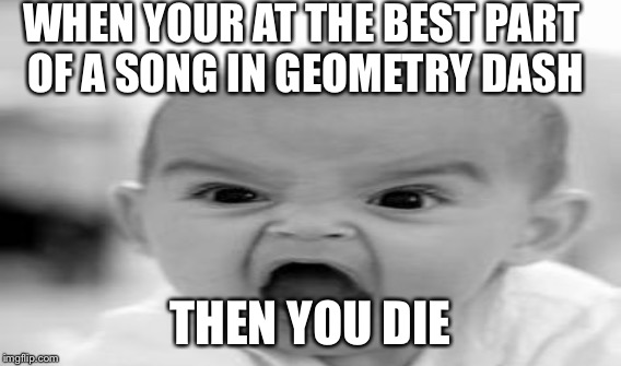 WHEN YOUR AT THE BEST PART OF A SONG IN GEOMETRY DASH; THEN YOU DIE | image tagged in memes | made w/ Imgflip meme maker
