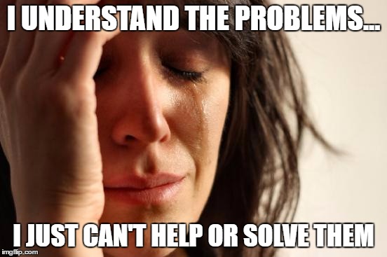 First World Problems Meme | I UNDERSTAND THE PROBLEMS... I JUST CAN'T HELP OR SOLVE THEM | image tagged in memes,first world problems | made w/ Imgflip meme maker