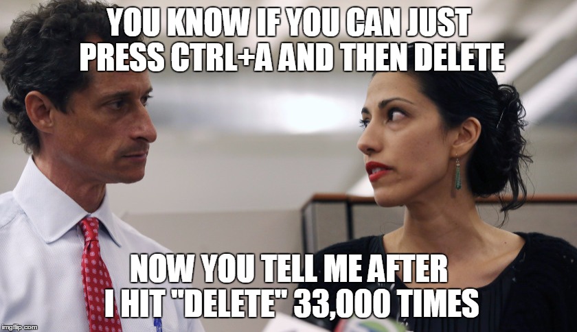 Anthony Weiner and Huma Abedin |  YOU KNOW IF YOU CAN JUST PRESS CTRL+A AND THEN DELETE; NOW YOU TELL ME AFTER I HIT "DELETE" 33,000 TIMES | image tagged in anthony weiner and huma abedin | made w/ Imgflip meme maker