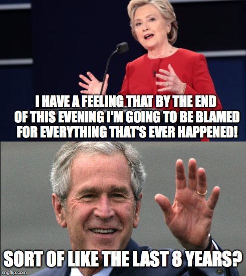 I HAVE A FEELING THAT BY THE END OF THIS EVENING I'M GOING TO BE BLAMED FOR EVERYTHING THAT'S EVER HAPPENED! SORT OF LIKE THE LAST 8 YEARS? | image tagged in election 2016,hillary clinton,hillary,hillary clinton 2016,george w bush,debate | made w/ Imgflip meme maker