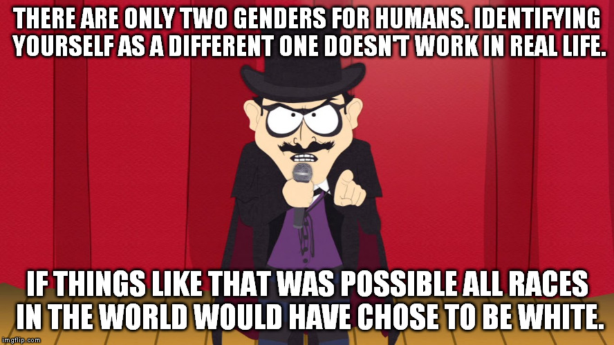 Reality guy |  THERE ARE ONLY TWO GENDERS FOR HUMANS.
IDENTIFYING YOURSELF AS A DIFFERENT ONE DOESN'T WORK IN REAL LIFE. IF THINGS LIKE THAT WAS POSSIBLE ALL RACES IN THE WORLD WOULD HAVE CHOSE TO BE WHITE. | image tagged in south park,reality | made w/ Imgflip meme maker