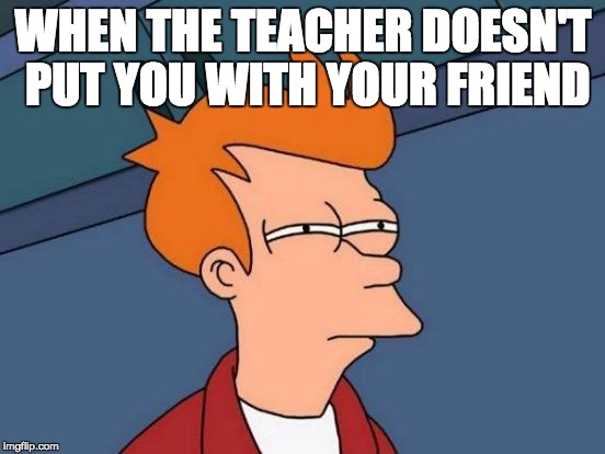 Futurama Fry | WHEN THE TEACHER DOESN'T PUT YOU WITH YOUR FRIEND | image tagged in memes,futurama fry | made w/ Imgflip meme maker