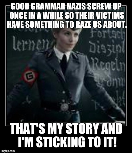 GOOD GRAMMAR NAZIS SCREW UP ONCE IN A WHILE SO THEIR VICTIMS HAVE SOMETHING TO RAZE US ABOUT. THAT'S MY STORY AND I'M STICKING TO IT! | made w/ Imgflip meme maker