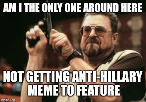 This is a test | AM I THE ONLY ONE AROUND HERE; NOT GETTING ANTI-HILLARY MEME TO FEATURE | image tagged in memes,am i the only one around here | made w/ Imgflip meme maker