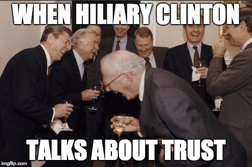 Laughing Men In Suits Meme | WHEN HILIARY CLINTON; TALKS ABOUT TRUST | image tagged in memes,laughing men in suits | made w/ Imgflip meme maker