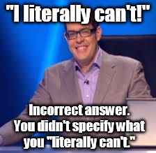 Richard Osman |  "I literally can't!"; Incorrect answer. You didn't specify what you "literally can't." | image tagged in richard osman | made w/ Imgflip meme maker