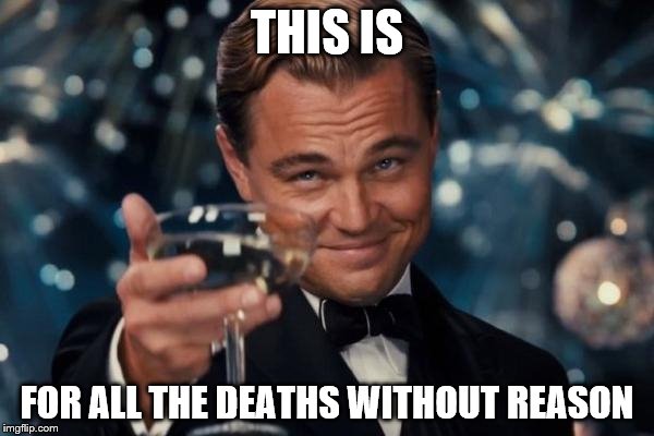 Leonardo Dicaprio Cheers | THIS IS; FOR ALL THE DEATHS WITHOUT REASON | image tagged in memes,leonardo dicaprio cheers | made w/ Imgflip meme maker