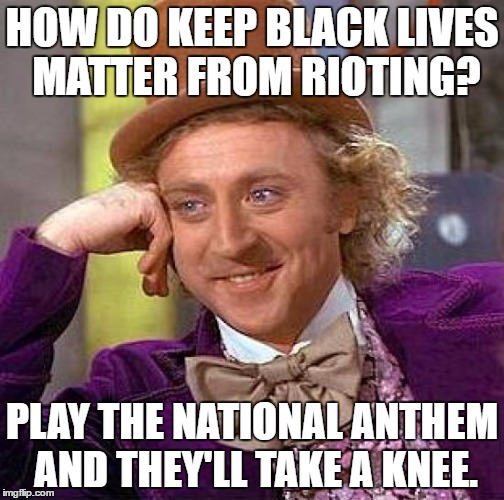 Creepy Condescending Wonka Meme | HOW DO KEEP BLACK LIVES MATTER FROM RIOTING? PLAY THE NATIONAL ANTHEM AND THEY'LL TAKE A KNEE. | image tagged in memes,creepy condescending wonka,funny,riots,national anthem,black lives matter | made w/ Imgflip meme maker