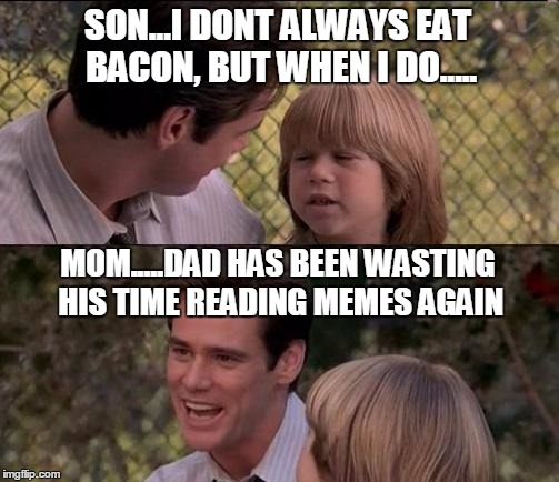 Dad has been reading memes | SON...I DONT ALWAYS EAT BACON, BUT WHEN I DO..... MOM.....DAD HAS BEEN WASTING HIS TIME READING MEMES AGAIN | image tagged in memes,thats just something x say | made w/ Imgflip meme maker