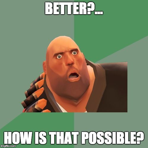 Philosoheavy | BETTER?... HOW IS THAT POSSIBLE? | image tagged in philosoheavy | made w/ Imgflip meme maker