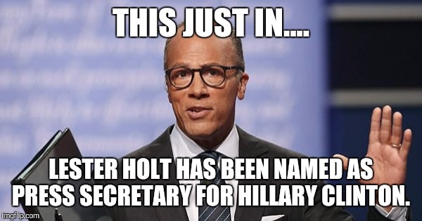 THIS JUST IN.... LESTER HOLT HAS BEEN NAMED AS PRESS SECRETARY FOR HILLARY CLINTON. | image tagged in holt | made w/ Imgflip meme maker