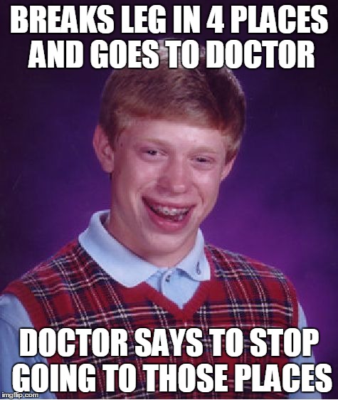 Bad Luck Brian Meme | BREAKS LEG IN 4 PLACES AND GOES TO DOCTOR; DOCTOR SAYS TO STOP GOING TO THOSE PLACES | image tagged in memes,bad luck brian | made w/ Imgflip meme maker