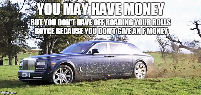 You may think you are rich | YOU MAY HAVE MONEY; BUT YOU DON'T HAVE OFF ROADING YOUR ROLLS ROYCE BECAUSE YOU DON'T GIVE AN F MONEY | image tagged in rolls royce,off road,you may think,you may be | made w/ Imgflip meme maker