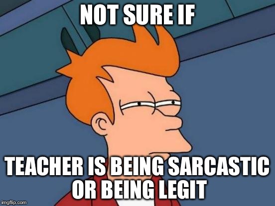 Futurama Fry | NOT SURE IF; TEACHER IS BEING SARCASTIC OR BEING LEGIT | image tagged in memes,futurama fry | made w/ Imgflip meme maker
