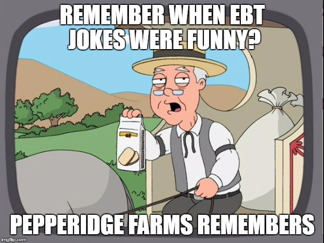 ebt farms | REMEMBER WHEN EBT JOKES WERE FUNNY? PEPPERIDGE FARMS REMEMBERS | image tagged in pepperidge farm remembers | made w/ Imgflip meme maker