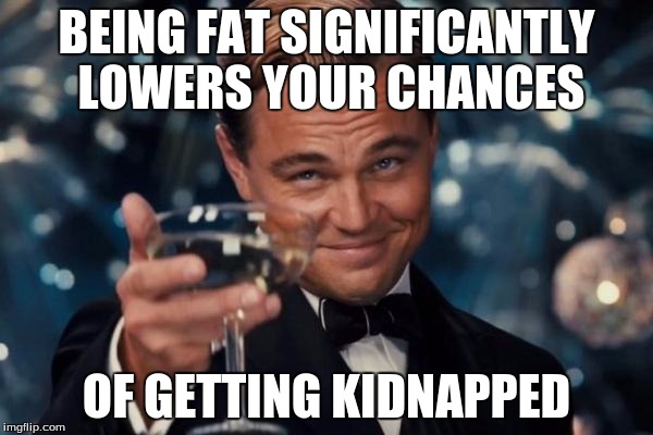 Leonardo Dicaprio Cheers | BEING FAT SIGNIFICANTLY LOWERS YOUR CHANCES; OF GETTING KIDNAPPED | image tagged in memes,leonardo dicaprio cheers | made w/ Imgflip meme maker