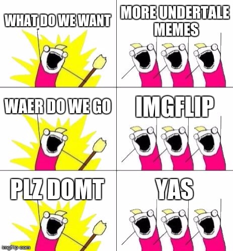 What Do We Want 3 | WHAT DO WE WANT; MORE UNDERTALE MEMES; WAER DO WE GO; IMGFLIP; PLZ DOMT; YAS | image tagged in memes,what do we want 3 | made w/ Imgflip meme maker