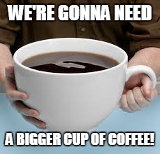 Bigger cup of Coffee | WE'RE GONNA NEED; A BIGGER CUP OF COFFEE! | image tagged in bigger cup of coffee | made w/ Imgflip meme maker