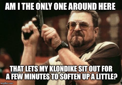 Am I The Only One Around Here Meme | AM I THE ONLY ONE AROUND HERE THAT LETS MY KLONDIKE SIT OUT FOR A FEW MINUTES TO SOFTEN UP A LITTLE? | image tagged in memes,am i the only one around here | made w/ Imgflip meme maker